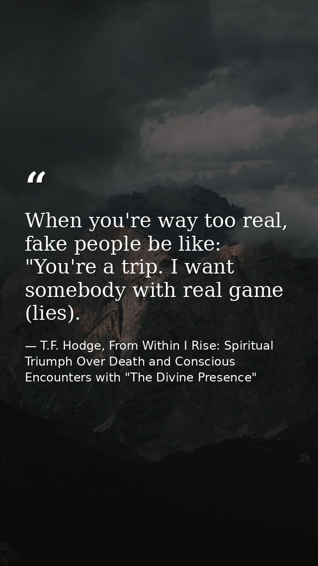 When you're way too real, fake people be like: "You're a trip. I want somebody with real game (lies). — T.F. Hodge, From Within I Rise: Spiritual Triumph Over Death and Conscious Encounters with "The Divine Presence"