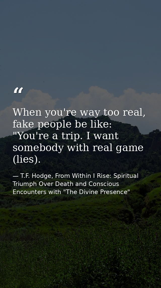 When you're way too real, fake people be like: "You're a trip. I want somebody with real game (lies). — T.F. Hodge, From Within I Rise: Spiritual Triumph Over Death and Conscious Encounters with "The Divine Presence"