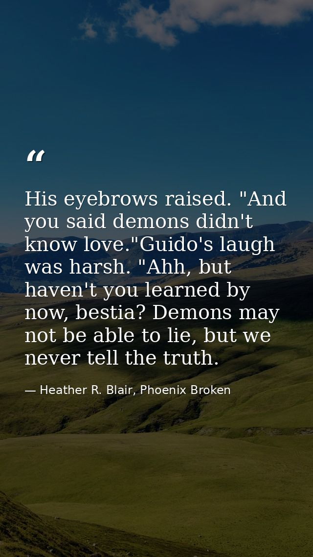 His eyebrows raised. "And you said demons didn't know love."Guido's laugh was harsh. "Ahh, but haven't you learned by no — Heather R. Blair, Phoenix Broken