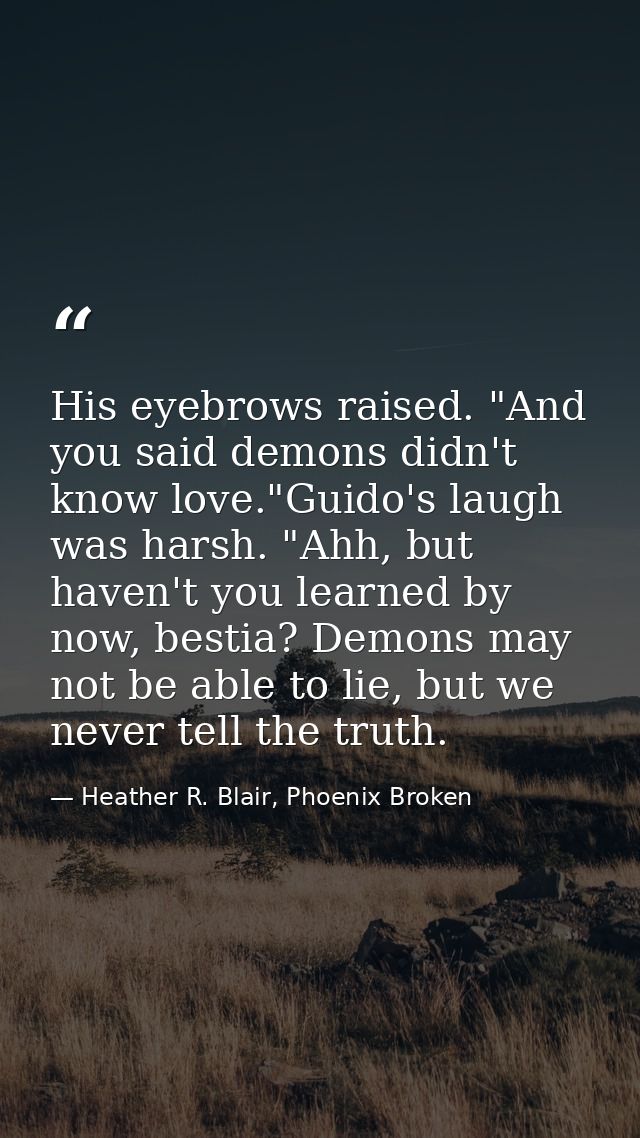 His eyebrows raised. "And you said demons didn't know love."Guido's laugh was harsh. "Ahh, but haven't you learned by no — Heather R. Blair, Phoenix Broken
