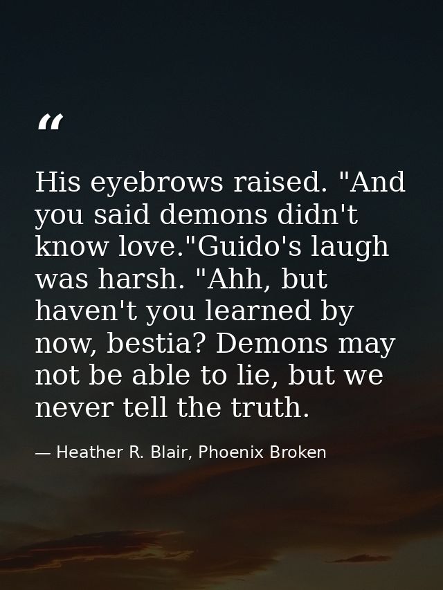 His eyebrows raised. "And you said demons didn't know love."Guido's laugh was harsh. "Ahh, but haven't you learned by no — Heather R. Blair, Phoenix Broken