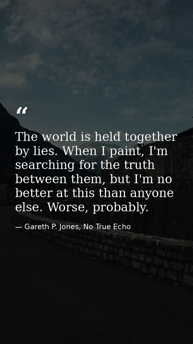 The world is held together by lies. When I paint, I'm searching for the truth between them, but I'm no better at this th — Gareth P. Jones, No True Echo