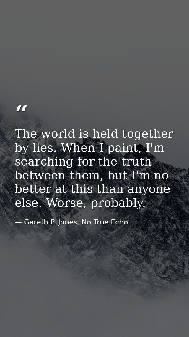 The world is held together by lies. When I paint, I'm searching for the truth between them, but I'm no better at this th — Gareth P. Jones, No True Echo