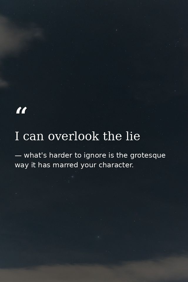 I can overlook the lie — what's harder to ignore is the grotesque way it has marred your character.