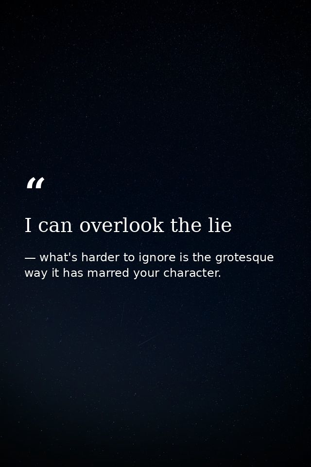 I can overlook the lie — what's harder to ignore is the grotesque way it has marred your character.