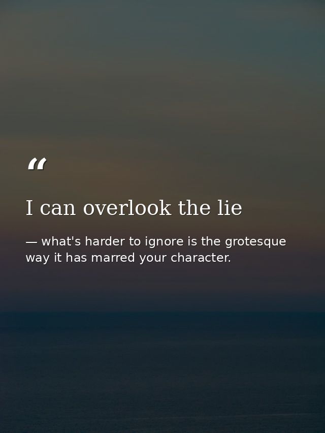 I can overlook the lie — what's harder to ignore is the grotesque way it has marred your character.