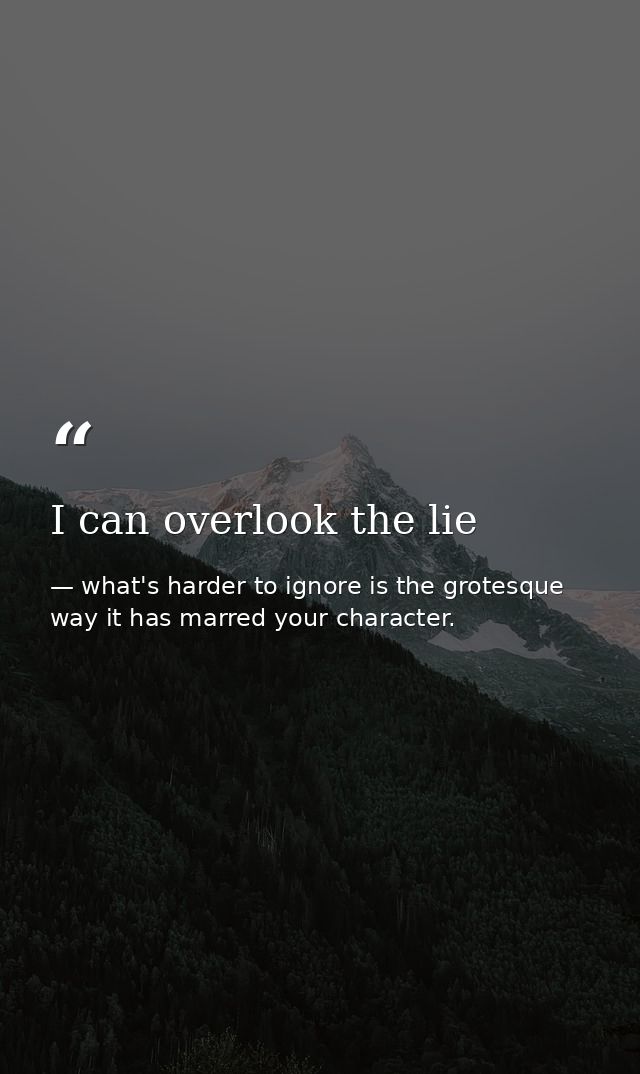 I can overlook the lie — what's harder to ignore is the grotesque way it has marred your character.