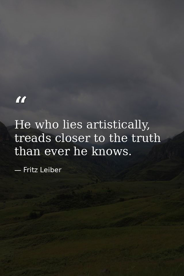 He who lies artistically, treads closer to the truth than ever he knows. — Fritz Leiber