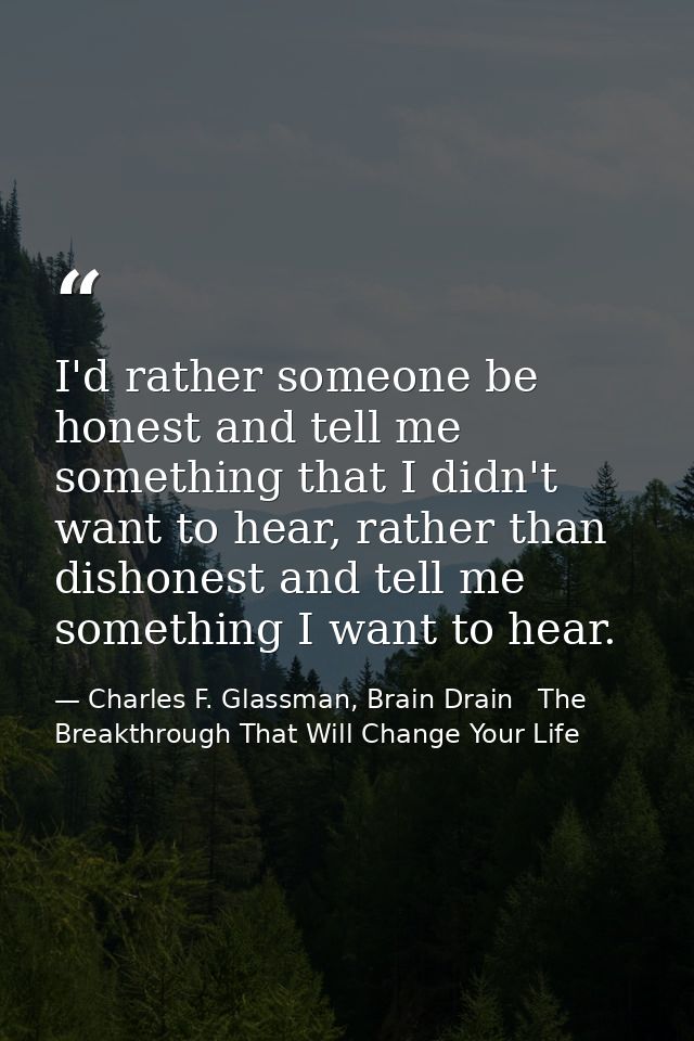 I'd rather someone be honest and tell me something that I didn't want to hear, rather than dishonest and tell me somethi — Charles F. Glassman, Brain Drain   The Breakthrough That Will Change Your Life
