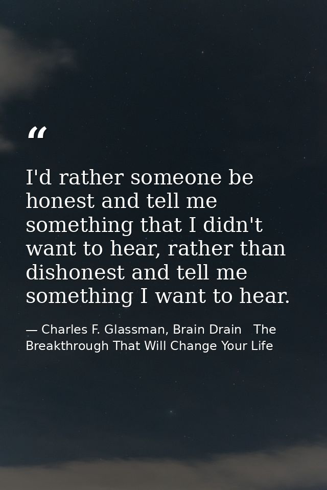 I'd rather someone be honest and tell me something that I didn't want to hear, rather than dishonest and tell me somethi — Charles F. Glassman, Brain Drain   The Breakthrough That Will Change Your Life