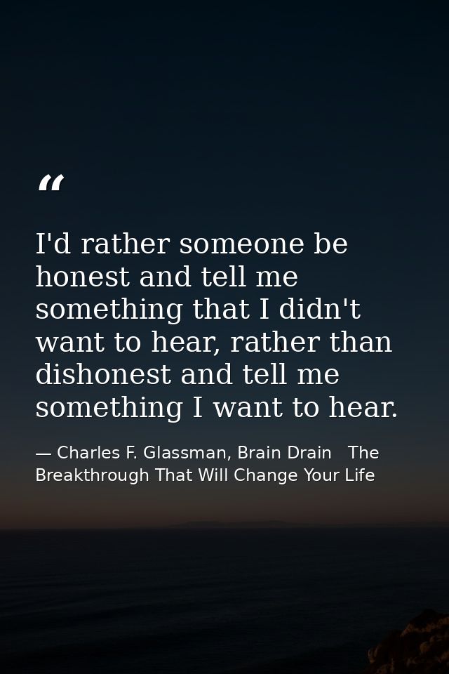 I'd rather someone be honest and tell me something that I didn't want to hear, rather than dishonest and tell me somethi — Charles F. Glassman, Brain Drain   The Breakthrough That Will Change Your Life