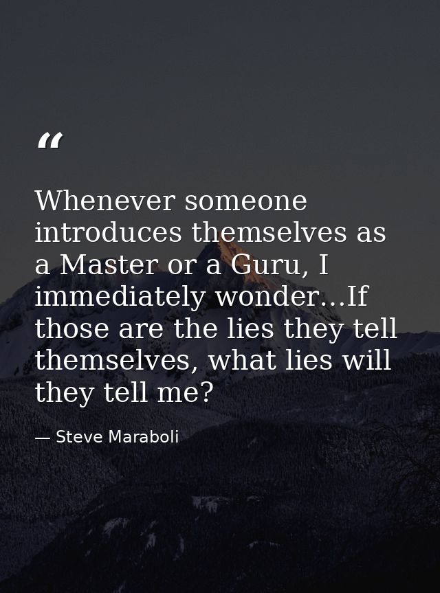 Whenever someone introduces themselves as a Master or a Guru, I immediately wonder…If those are the lies they tell thems — Steve Maraboli