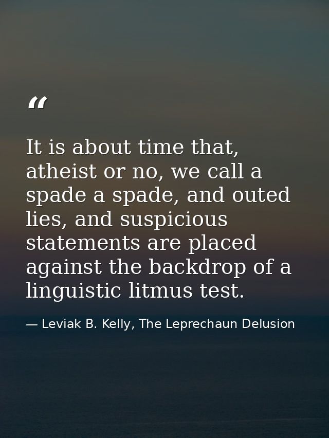 It is about time that, atheist or no, we call a spade a spade, and outed lies, and suspicious statements are placed agai — Leviak B. Kelly, The Leprechaun Delusion
