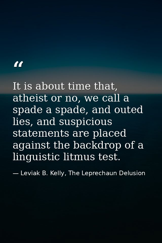 It is about time that, atheist or no, we call a spade a spade, and outed lies, and suspicious statements are placed agai — Leviak B. Kelly, The Leprechaun Delusion