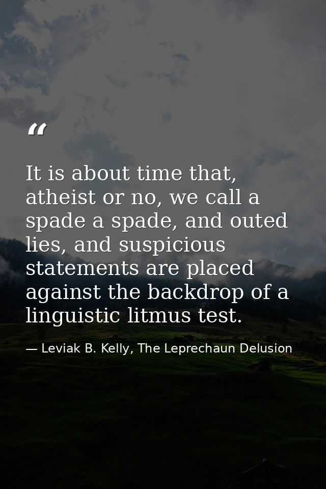 It is about time that, atheist or no, we call a spade a spade, and outed lies, and suspicious statements are placed agai — Leviak B. Kelly, The Leprechaun Delusion