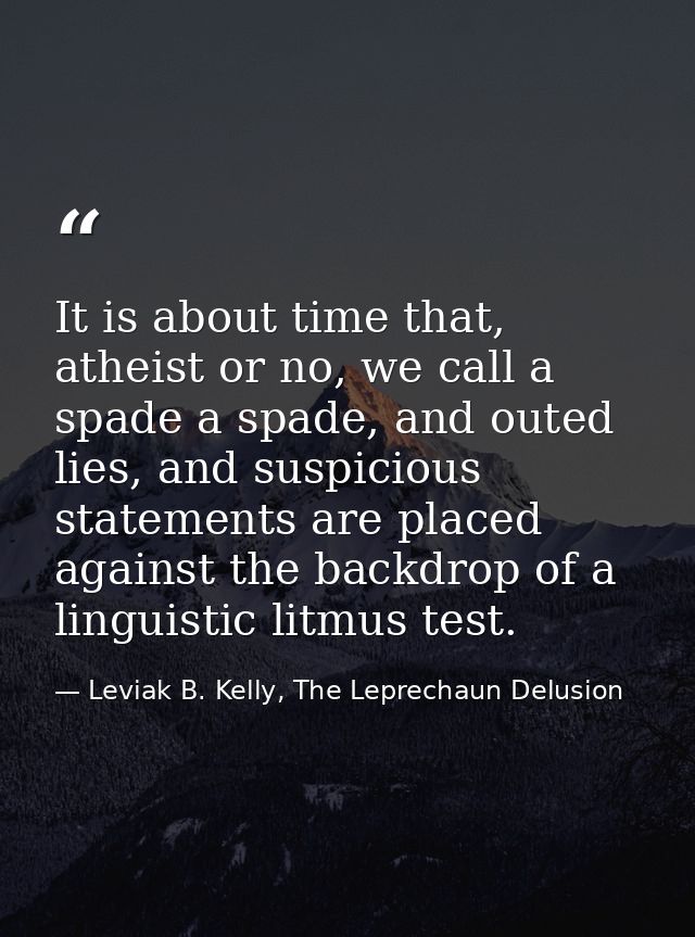 It is about time that, atheist or no, we call a spade a spade, and outed lies, and suspicious statements are placed agai — Leviak B. Kelly, The Leprechaun Delusion