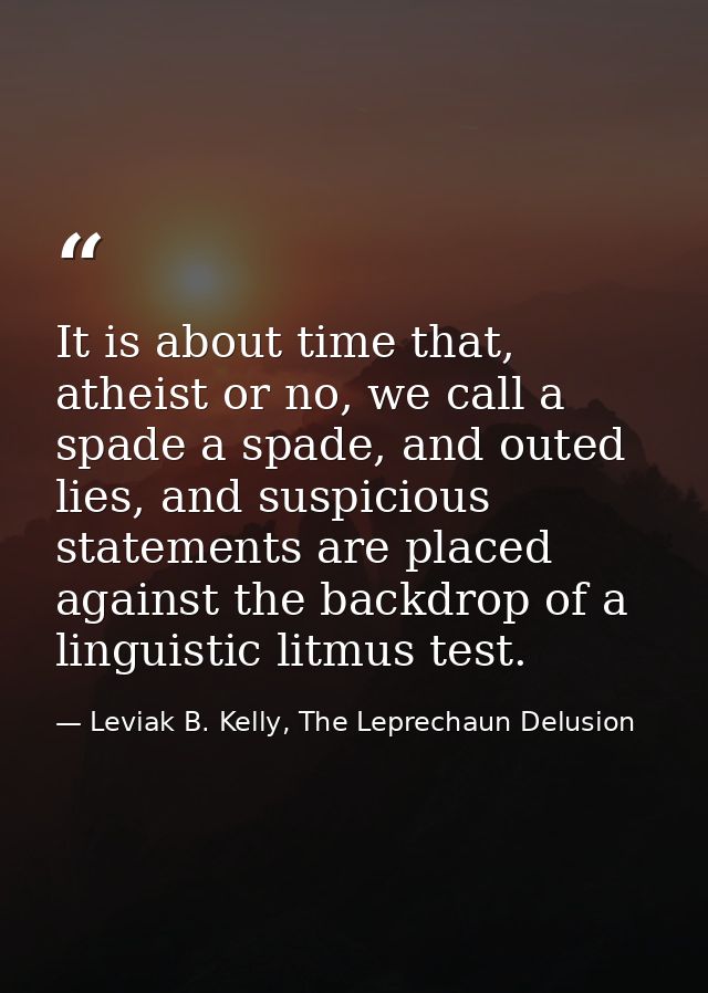 It is about time that, atheist or no, we call a spade a spade, and outed lies, and suspicious statements are placed agai — Leviak B. Kelly, The Leprechaun Delusion