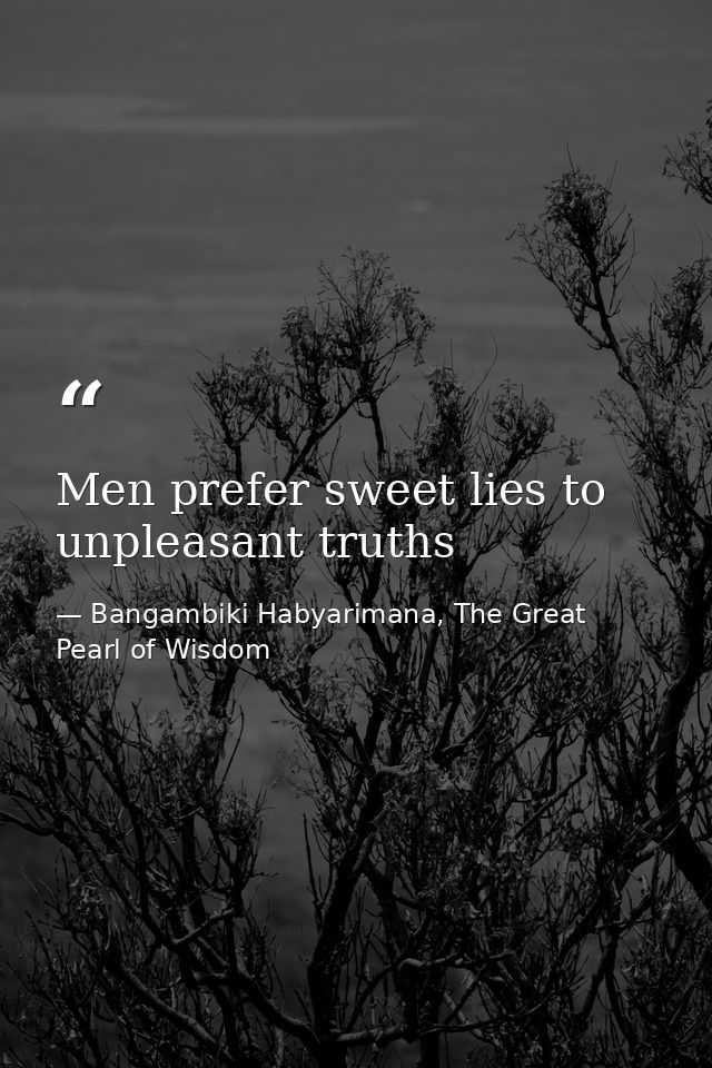 Men prefer sweet lies to unpleasant truths — Bangambiki Habyarimana, The Great Pearl of Wisdom