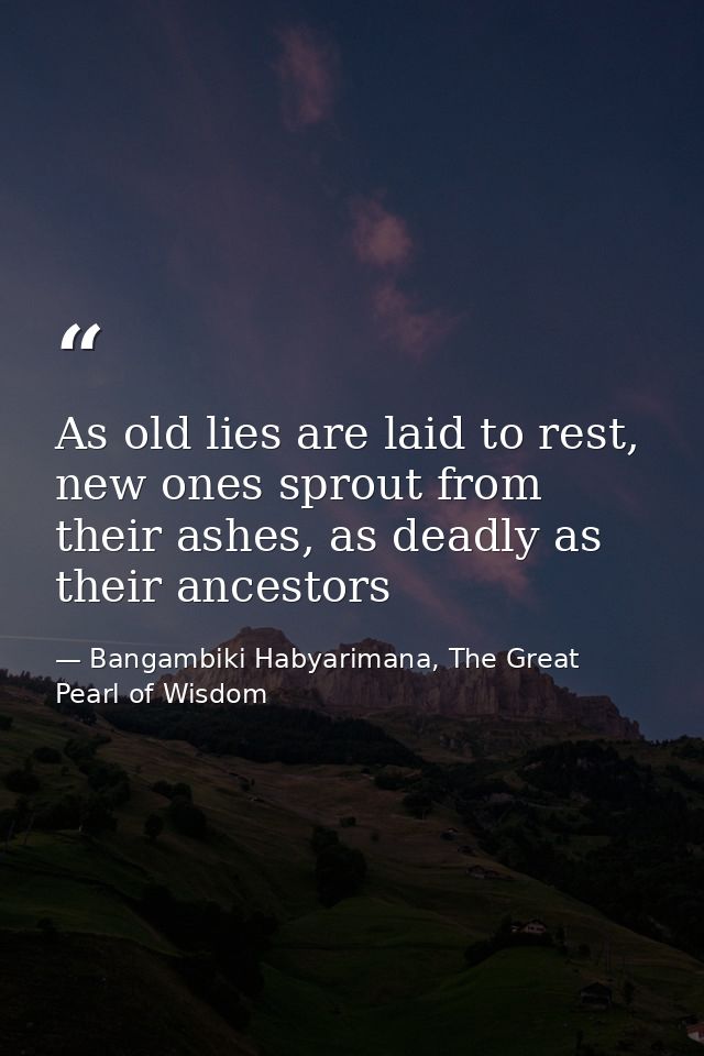 As old lies are laid to rest, new ones sprout from their ashes, as deadly as their ancestors — Bangambiki Habyarimana, The Great Pearl of Wisdom