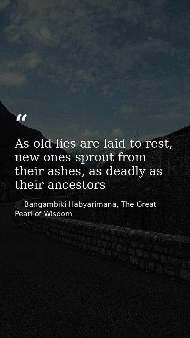 As old lies are laid to rest, new ones sprout from their ashes, as deadly as their ancestors — Bangambiki Habyarimana, The Great Pearl of Wisdom