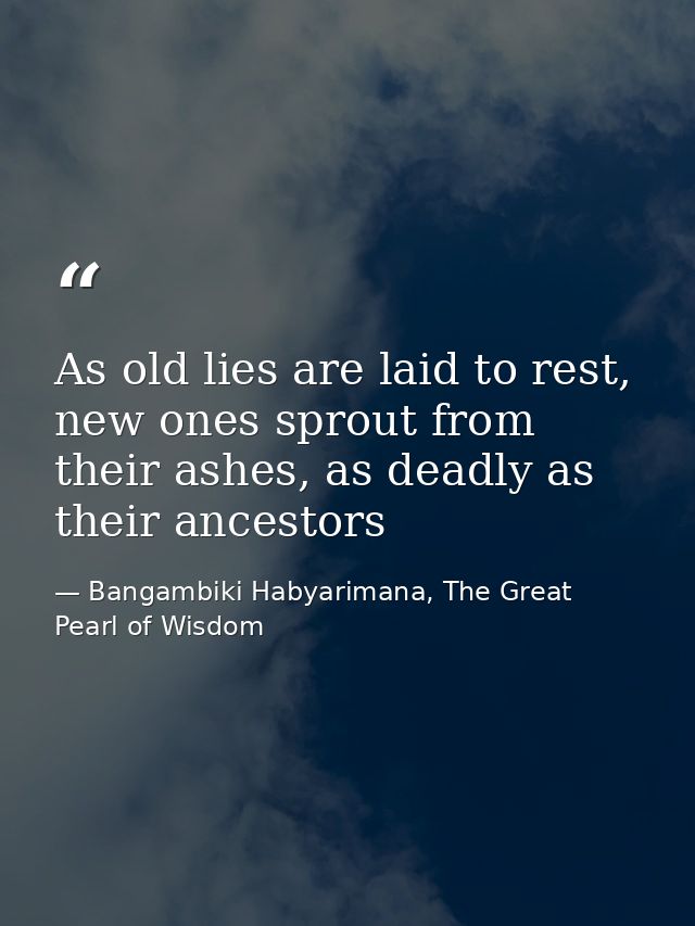As old lies are laid to rest, new ones sprout from their ashes, as deadly as their ancestors — Bangambiki Habyarimana, The Great Pearl of Wisdom
