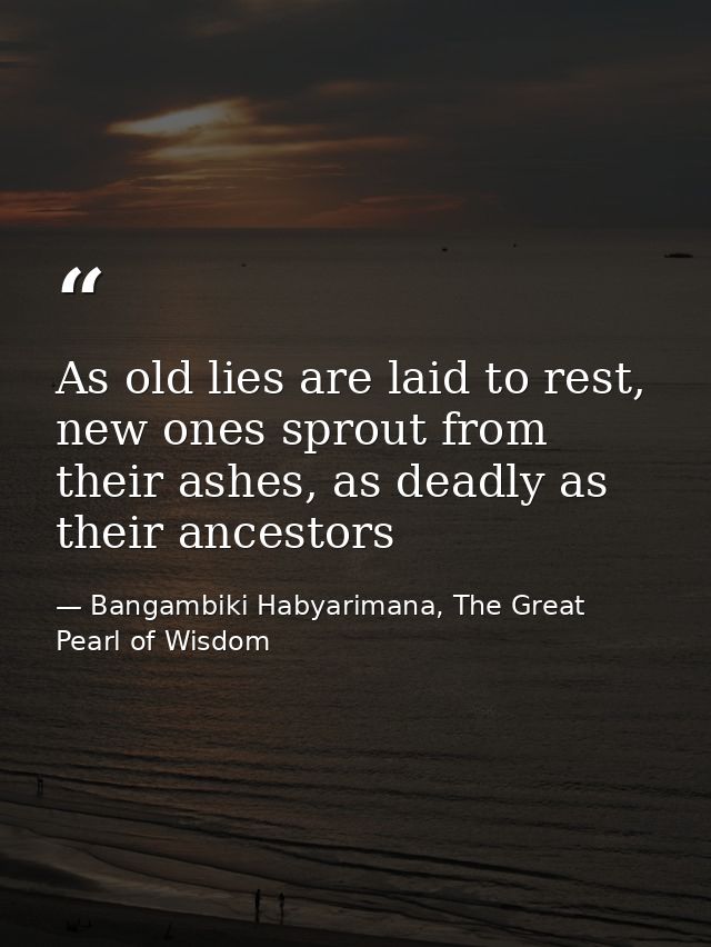 As old lies are laid to rest, new ones sprout from their ashes, as deadly as their ancestors — Bangambiki Habyarimana, The Great Pearl of Wisdom