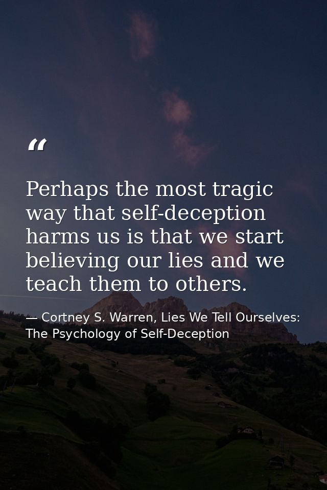 Perhaps the most tragic way that self-deception harms us is that we start believing our lies and we teach them to others — Cortney S. Warren, Lies We Tell Ourselves: The Psychology of Self-Deception