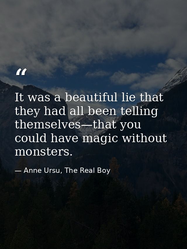 It was a beautiful lie that they had all been telling themselves—that you could have magic without monsters. — Anne Ursu, The Real Boy
