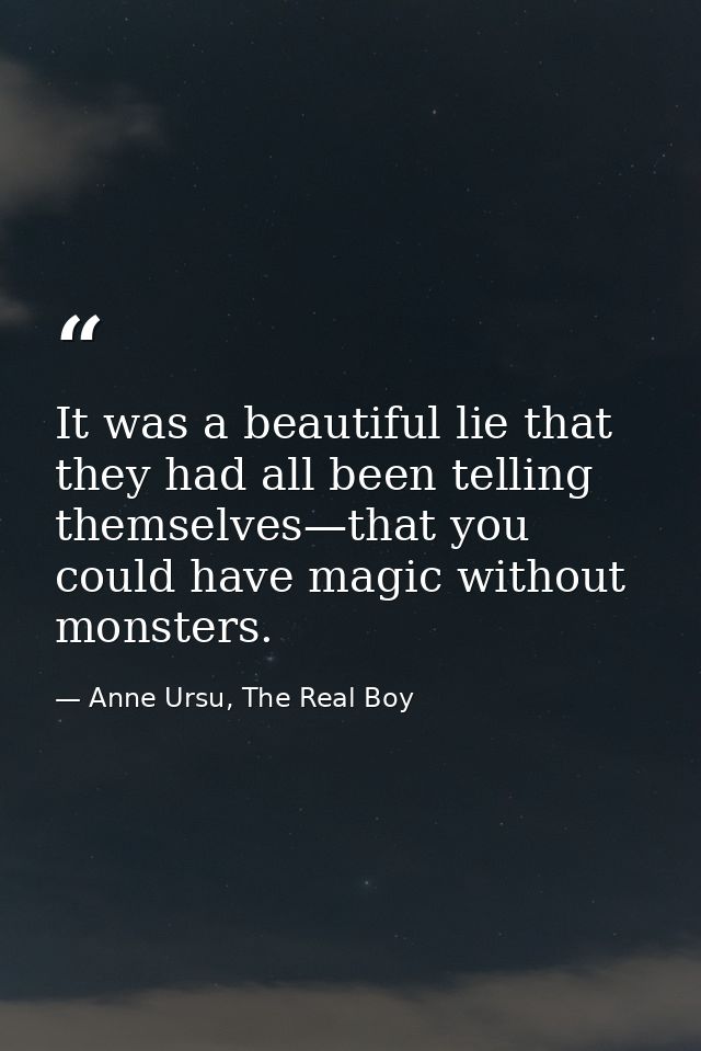 It was a beautiful lie that they had all been telling themselves—that you could have magic without monsters. — Anne Ursu, The Real Boy