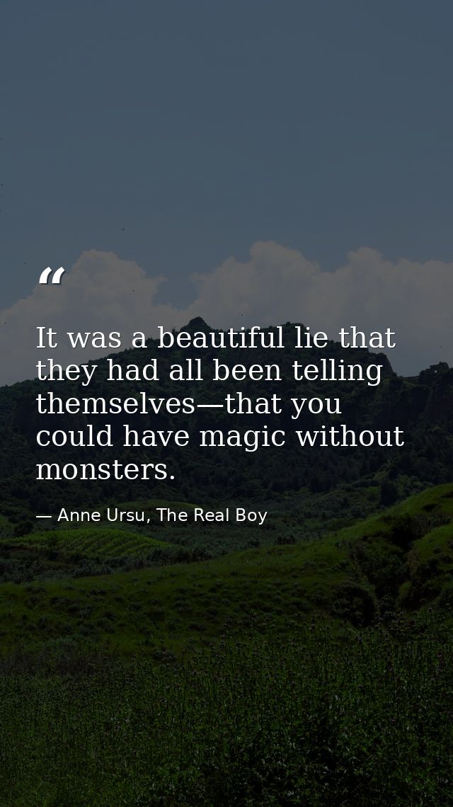 It was a beautiful lie that they had all been telling themselves—that you could have magic without monsters. — Anne Ursu, The Real Boy