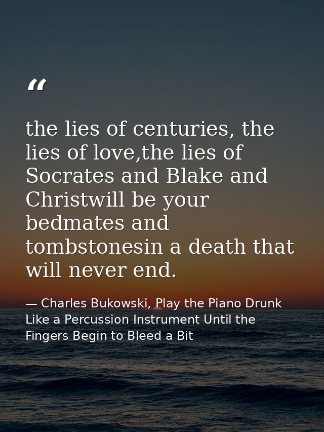 the lies of centuries, the lies of love,the lies of Socrates and Blake and Christwill be your bedmates and tombstonesin  — Charles Bukowski, Play the Piano Drunk Like a Percussion Instrument Until the Fingers Begin to Bleed a Bit