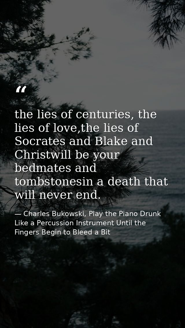 the lies of centuries, the lies of love,the lies of Socrates and Blake and Christwill be your bedmates and tombstonesin  — Charles Bukowski, Play the Piano Drunk Like a Percussion Instrument Until the Fingers Begin to Bleed a Bit