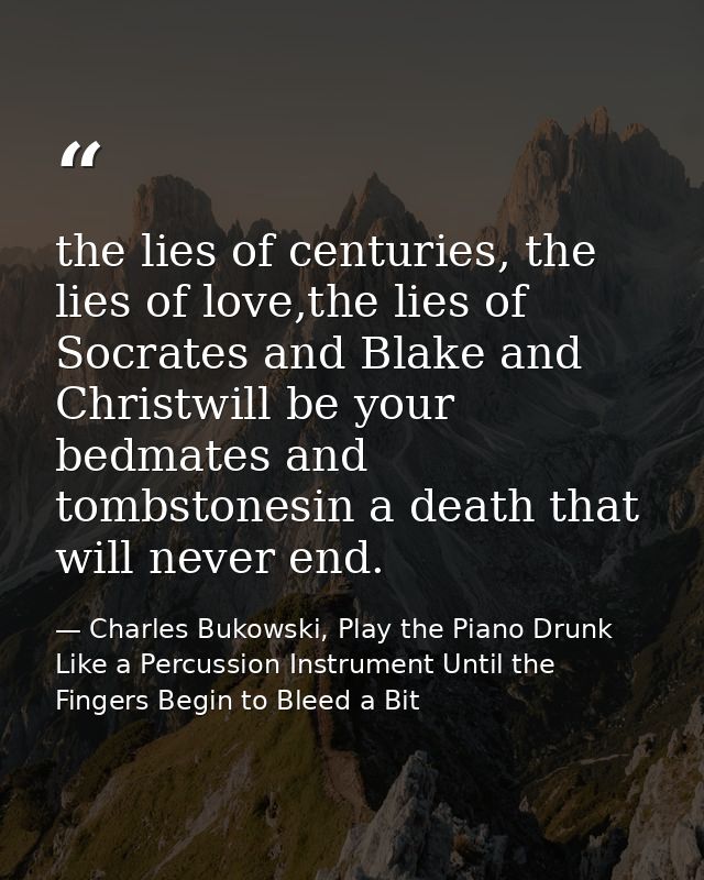the lies of centuries, the lies of love,the lies of Socrates and Blake and Christwill be your bedmates and tombstonesin  — Charles Bukowski, Play the Piano Drunk Like a Percussion Instrument Until the Fingers Begin to Bleed a Bit