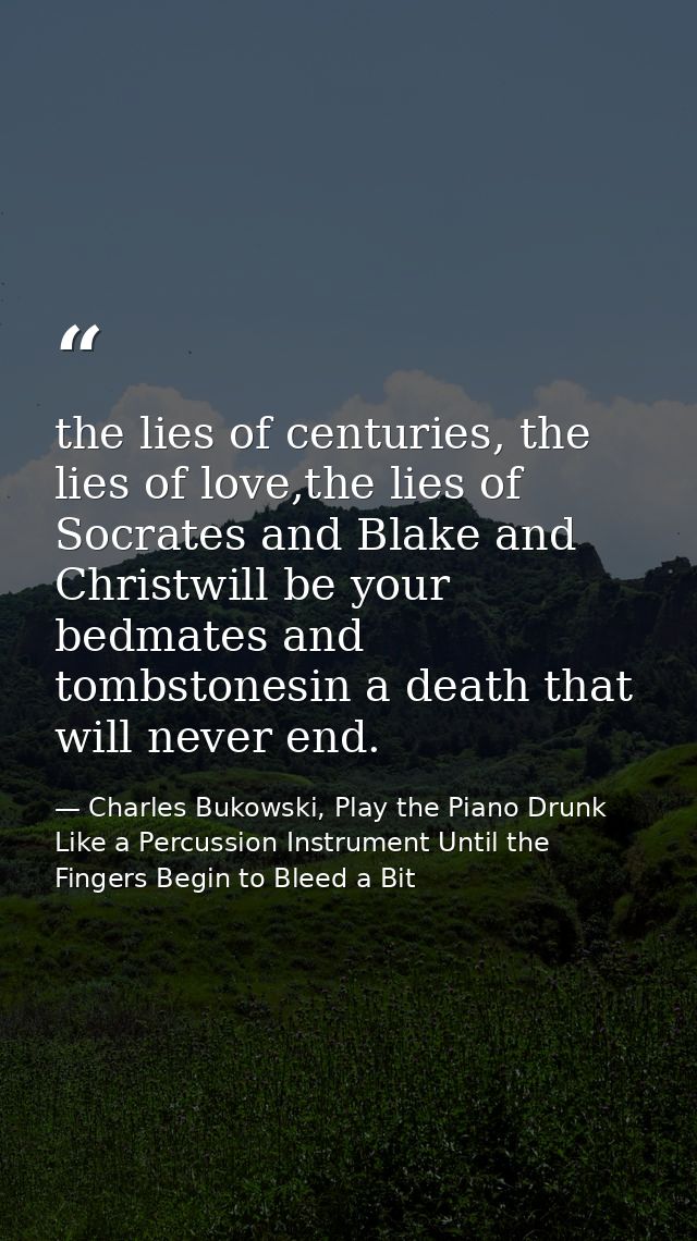 the lies of centuries, the lies of love,the lies of Socrates and Blake and Christwill be your bedmates and tombstonesin  — Charles Bukowski, Play the Piano Drunk Like a Percussion Instrument Until the Fingers Begin to Bleed a Bit