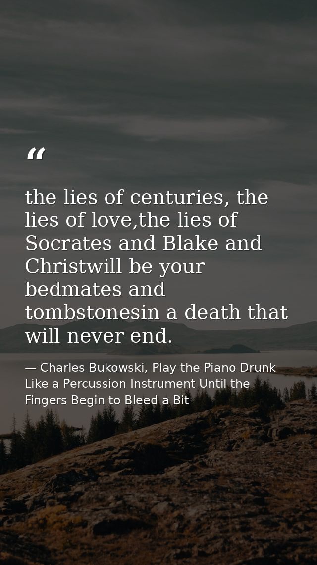 the lies of centuries, the lies of love,the lies of Socrates and Blake and Christwill be your bedmates and tombstonesin  — Charles Bukowski, Play the Piano Drunk Like a Percussion Instrument Until the Fingers Begin to Bleed a Bit