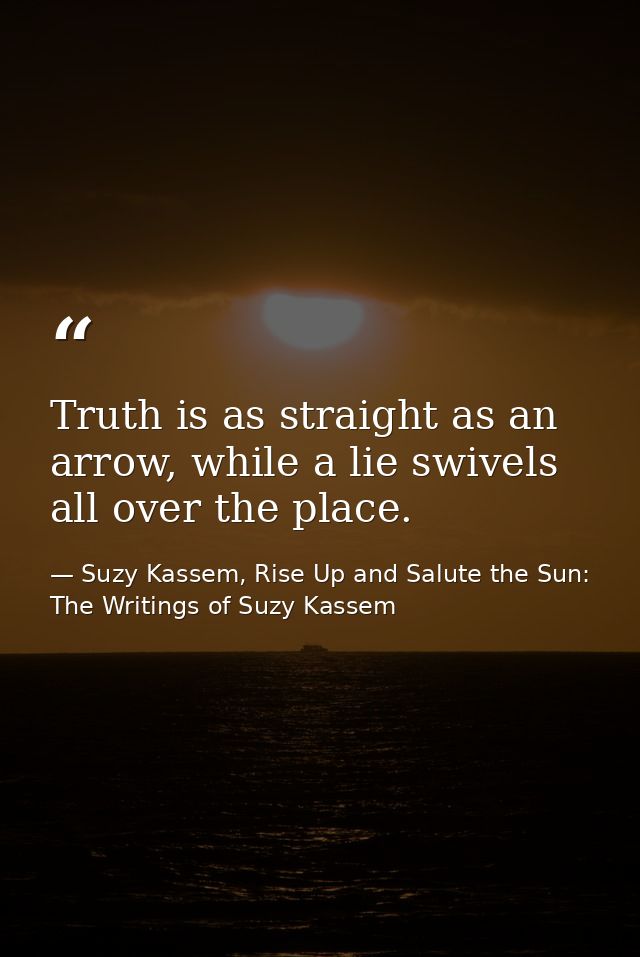 Truth is as straight as an arrow, while a lie swivels all over the place. — Suzy Kassem, Rise Up and Salute the Sun: The Writings of Suzy Kassem