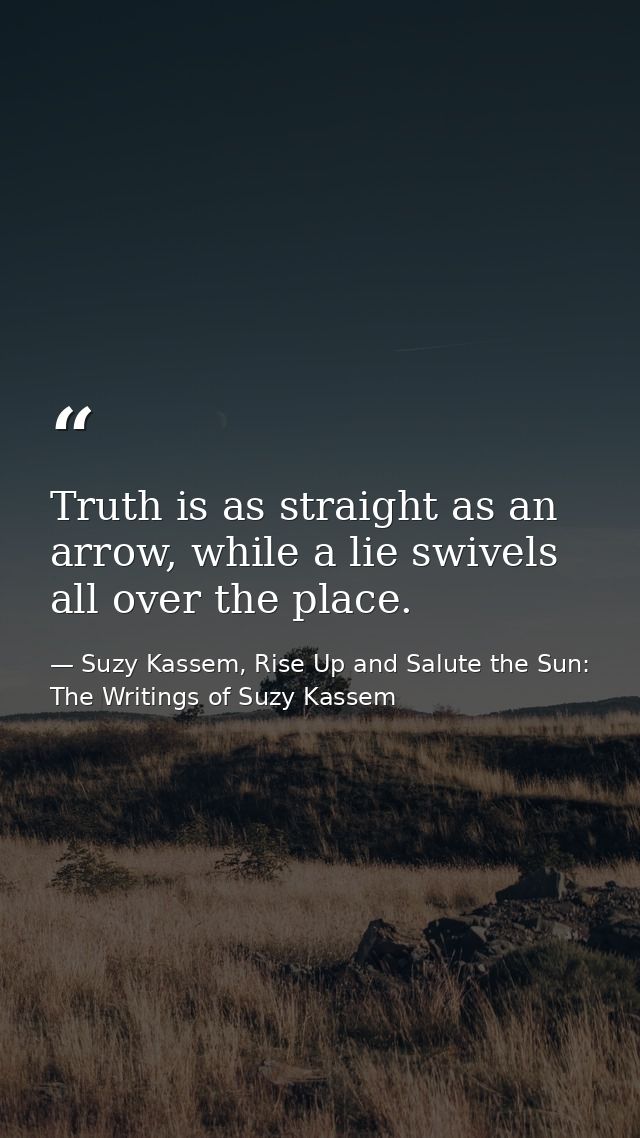 Truth is as straight as an arrow, while a lie swivels all over the place. — Suzy Kassem, Rise Up and Salute the Sun: The Writings of Suzy Kassem