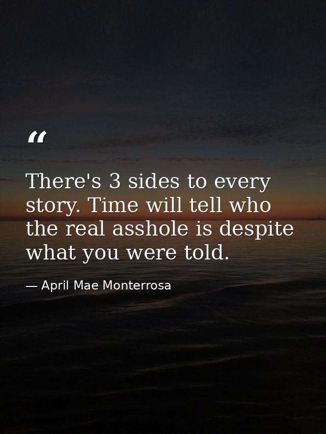 There's 3 sides to every story. Time will tell who the real asshole is despite what you were told. — April Mae Monterrosa