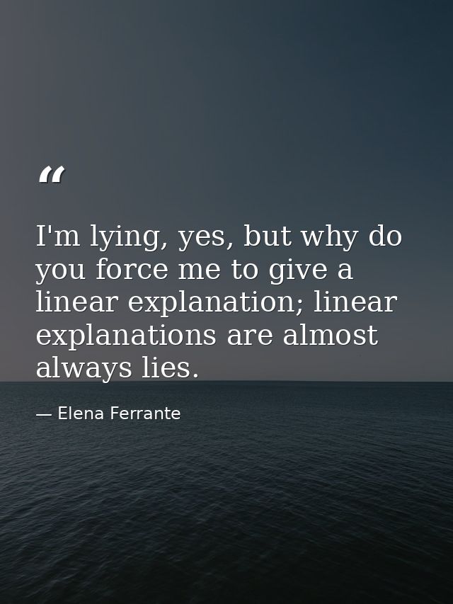 I'm lying, yes, but why do you force me to give a linear explanation; linear explanations are almost always lies. — Elena Ferrante