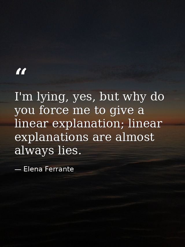 I'm lying, yes, but why do you force me to give a linear explanation; linear explanations are almost always lies. — Elena Ferrante
