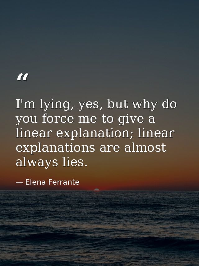 I'm lying, yes, but why do you force me to give a linear explanation; linear explanations are almost always lies. — Elena Ferrante