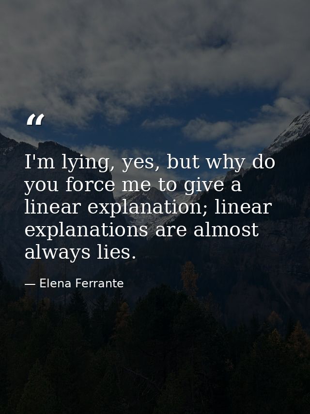 I'm lying, yes, but why do you force me to give a linear explanation; linear explanations are almost always lies. — Elena Ferrante