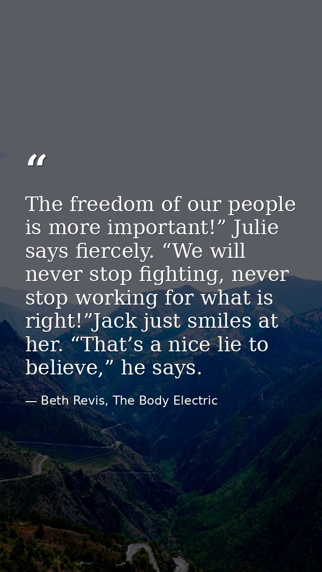 The freedom of our people is more important!” Julie says fiercely. “We will never stop fighting, never stop working for  — Beth Revis, The Body Electric