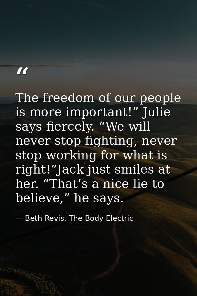 The freedom of our people is more important!” Julie says fiercely. “We will never stop fighting, never stop working for  — Beth Revis, The Body Electric