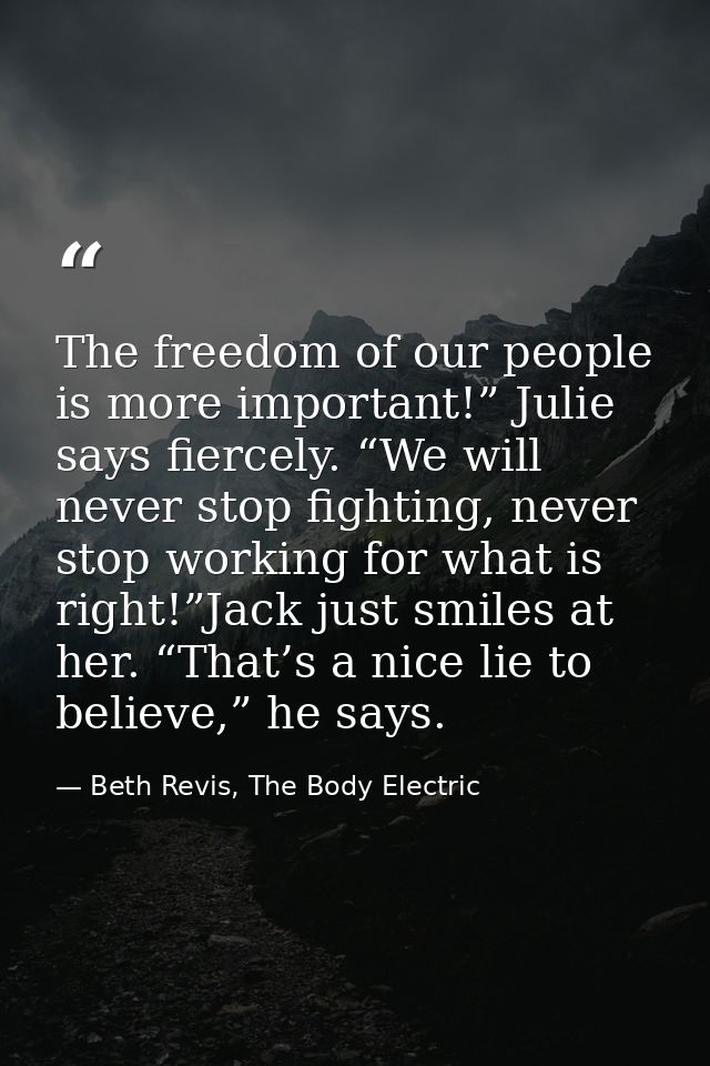 The freedom of our people is more important!” Julie says fiercely. “We will never stop fighting, never stop working for  — Beth Revis, The Body Electric