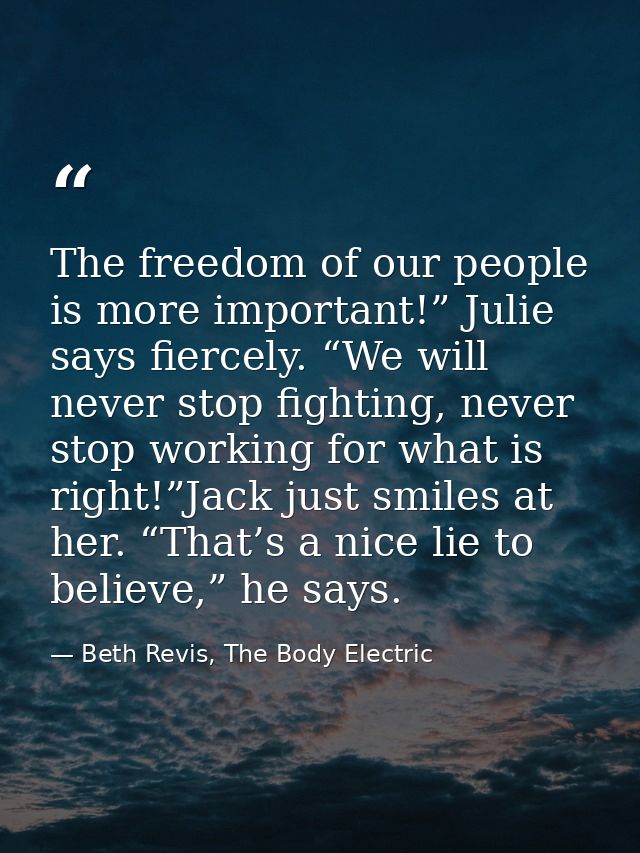 The freedom of our people is more important!” Julie says fiercely. “We will never stop fighting, never stop working for  — Beth Revis, The Body Electric