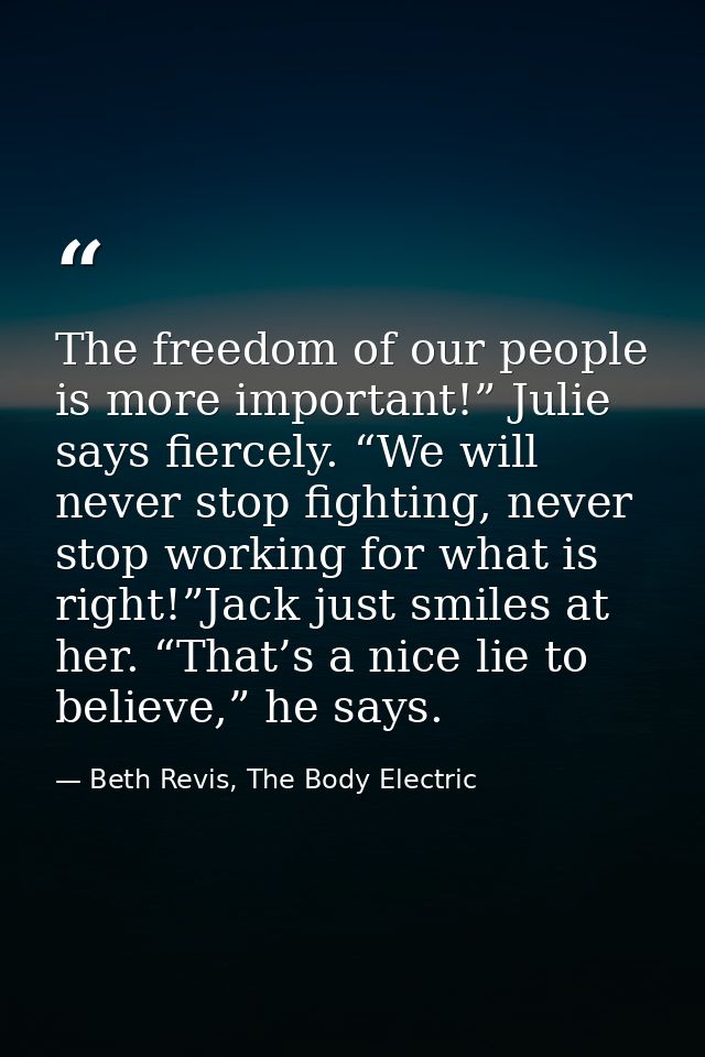 The freedom of our people is more important!” Julie says fiercely. “We will never stop fighting, never stop working for  — Beth Revis, The Body Electric