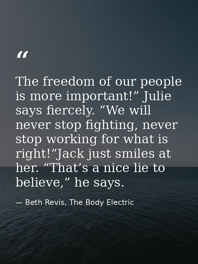 The freedom of our people is more important!” Julie says fiercely. “We will never stop fighting, never stop working for  — Beth Revis, The Body Electric