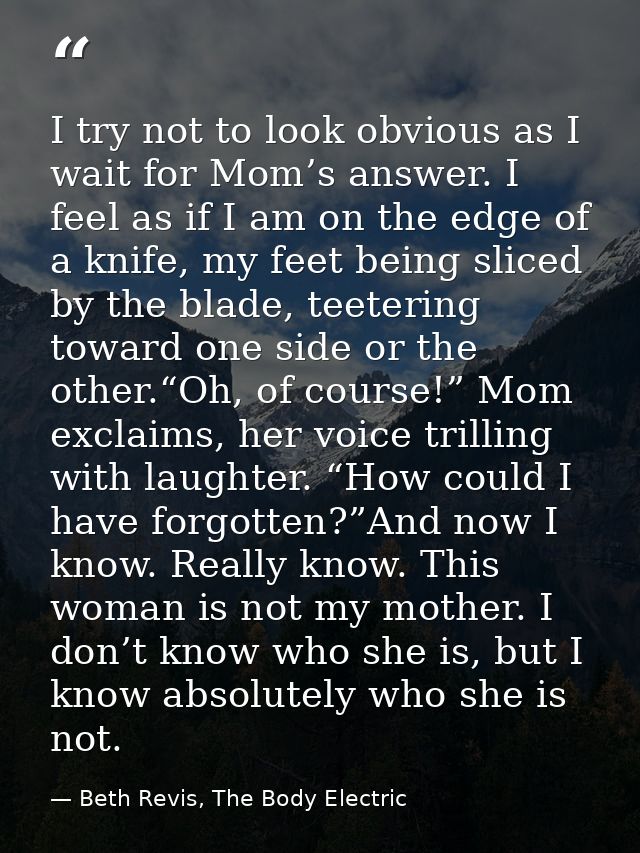 I try not to look obvious as I wait for Mom’s answer. I feel as if I am on the edge of a knife, my feet being sliced by  — Beth Revis, The Body Electric