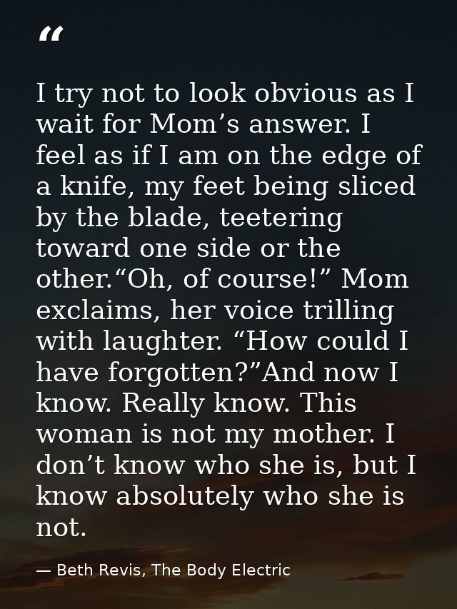 I try not to look obvious as I wait for Mom’s answer. I feel as if I am on the edge of a knife, my feet being sliced by  — Beth Revis, The Body Electric